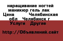 наращивание ногтей,маникюр,гель лак › Цена ­ 600 - Челябинская обл., Челябинск г. Услуги » Другие   